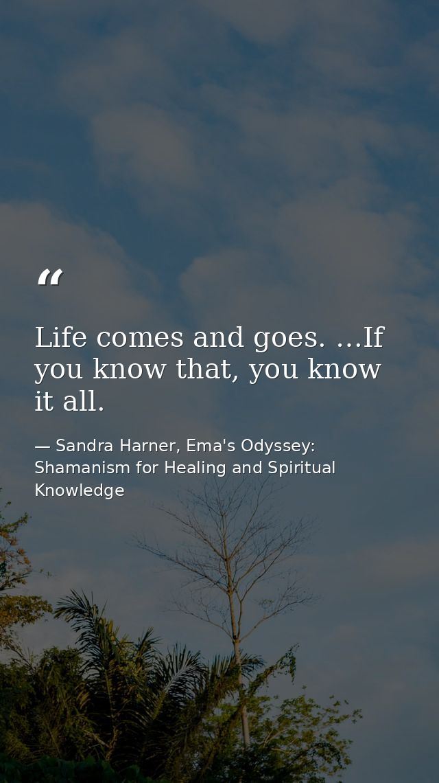 Life comes and goes. …If you know that, you know it all. — Sandra Harner, Ema's Odyssey: Shamanism for Healing and Spiritual Knowledge