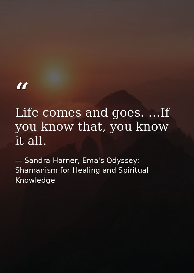 Life comes and goes. …If you know that, you know it all. — Sandra Harner, Ema's Odyssey: Shamanism for Healing and Spiritual Knowledge