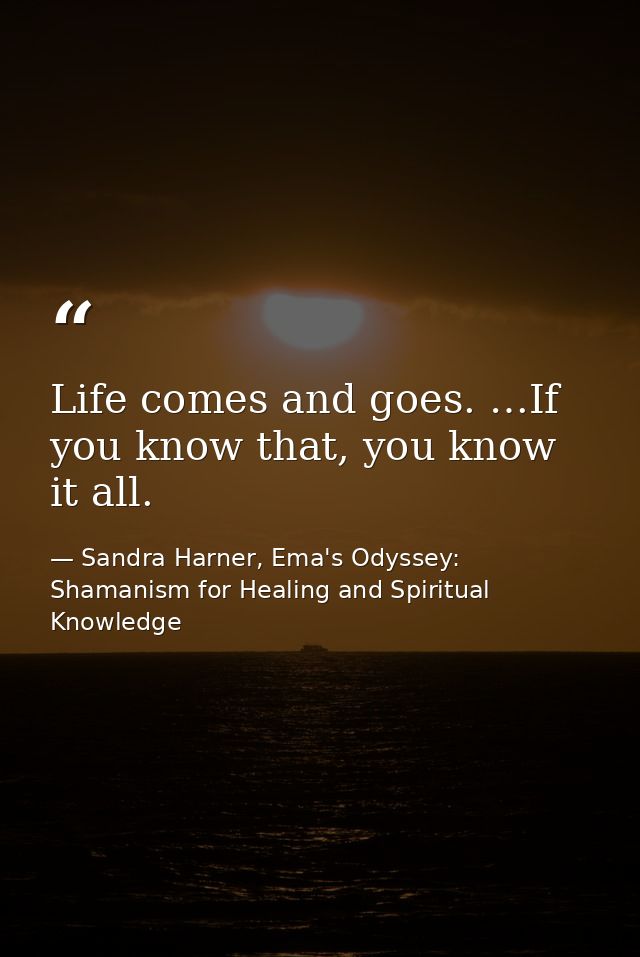 Life comes and goes. …If you know that, you know it all. — Sandra Harner, Ema's Odyssey: Shamanism for Healing and Spiritual Knowledge