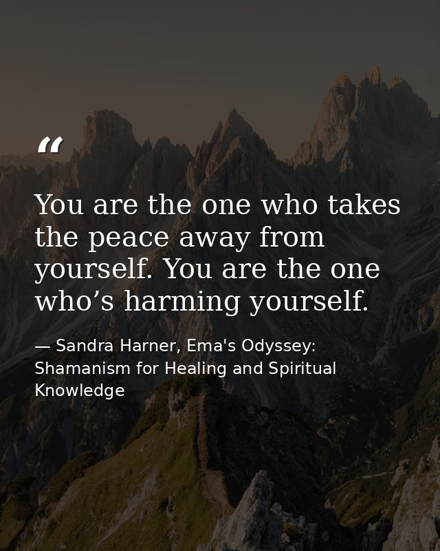 You are the one who takes the peace away from yourself. You are the one who’s harming yourself. — Sandra Harner, Ema's Odyssey: Shamanism for Healing and Spiritual Knowledge