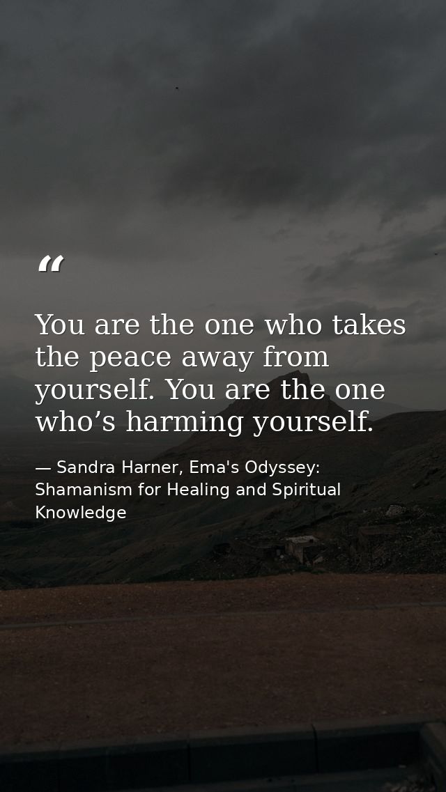 You are the one who takes the peace away from yourself. You are the one who’s harming yourself. — Sandra Harner, Ema's Odyssey: Shamanism for Healing and Spiritual Knowledge