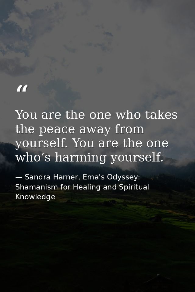 You are the one who takes the peace away from yourself. You are the one who’s harming yourself. — Sandra Harner, Ema's Odyssey: Shamanism for Healing and Spiritual Knowledge