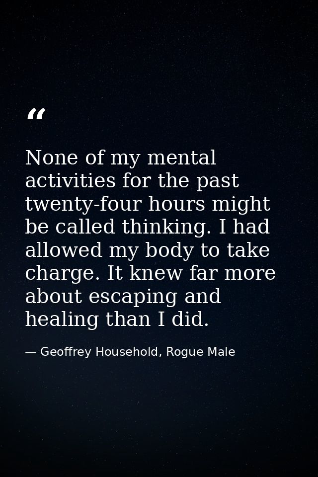 None of my mental activities for the past twenty-four hours might be called thinking. I had allowed my body to take char — Geoffrey Household, Rogue Male