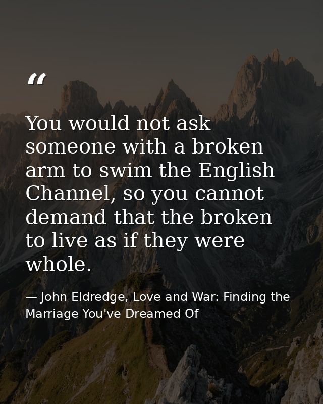 You would not ask someone with a broken arm to swim the English Channel, so you cannot demand that the broken to live as — John Eldredge, Love and War: Finding the Marriage You've Dreamed Of