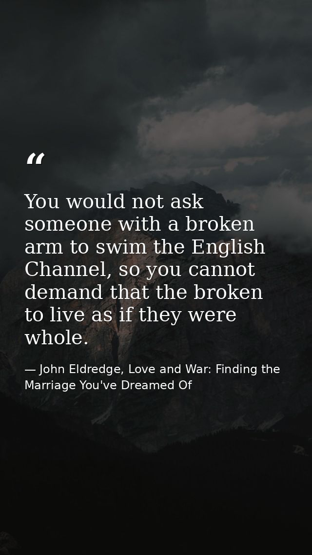 You would not ask someone with a broken arm to swim the English Channel, so you cannot demand that the broken to live as — John Eldredge, Love and War: Finding the Marriage You've Dreamed Of