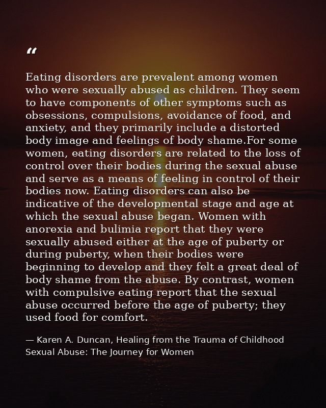 Eating disorders are prevalent among women who were sexually abused as children. They seem to have components of other s — Karen A. Duncan, Healing from the Trauma of Childhood Sexual Abuse: The Journey for Women