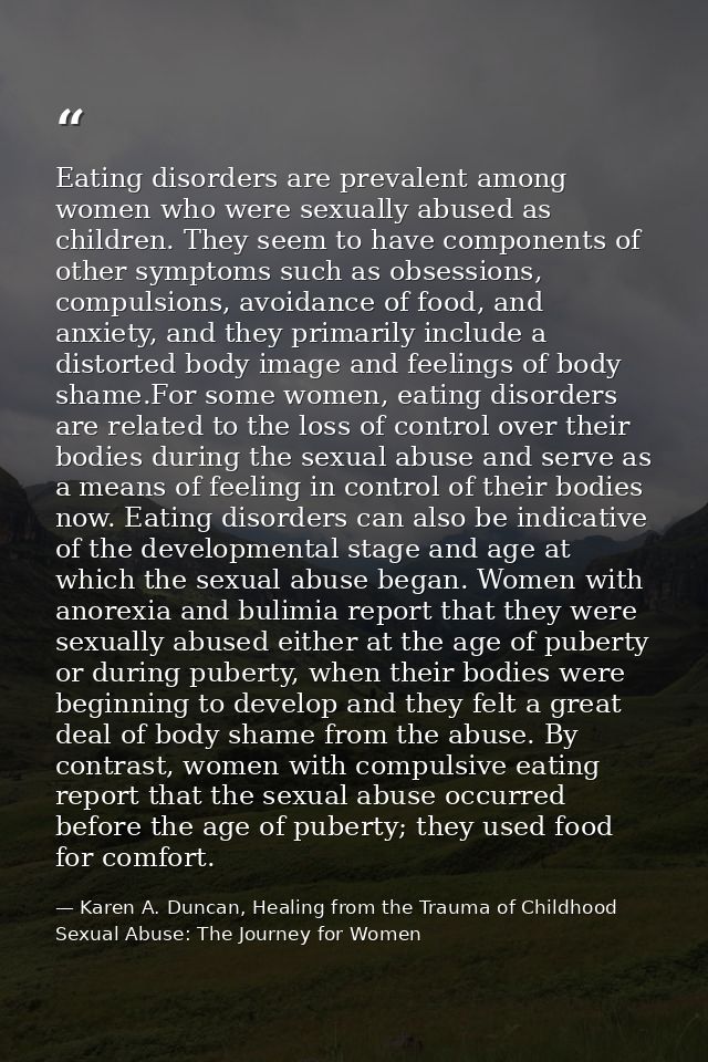 Eating disorders are prevalent among women who were sexually abused as children. They seem to have components of other s — Karen A. Duncan, Healing from the Trauma of Childhood Sexual Abuse: The Journey for Women