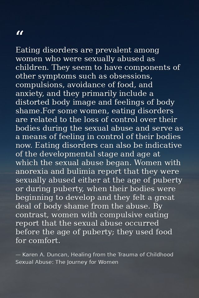 Eating disorders are prevalent among women who were sexually abused as children. They seem to have components of other s — Karen A. Duncan, Healing from the Trauma of Childhood Sexual Abuse: The Journey for Women