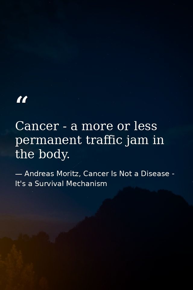 Cancer - a more or less permanent traffic jam in the body. — Andreas Moritz, Cancer Is Not a Disease - It's a Survival Mechanism