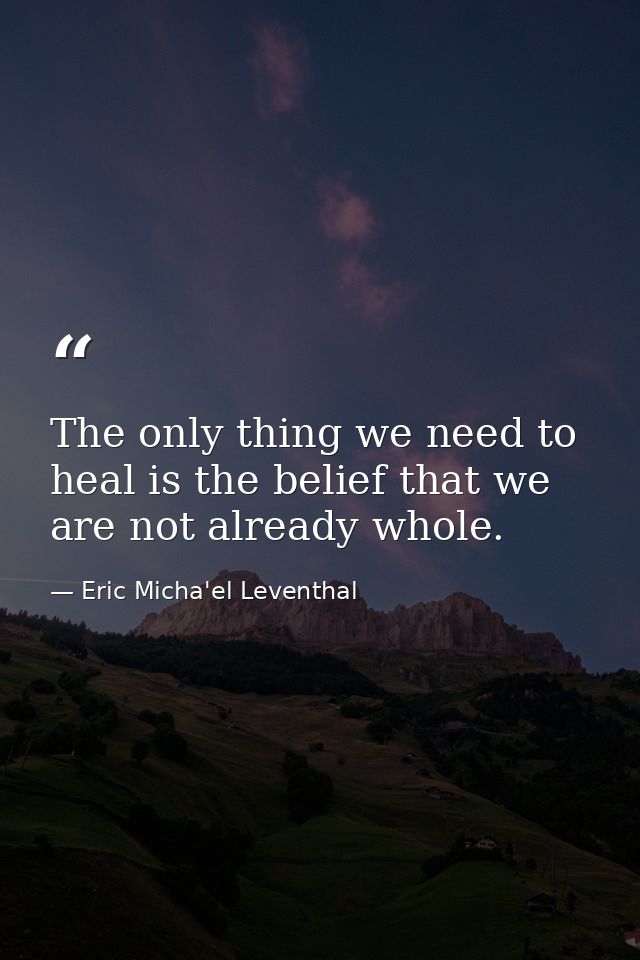 The only thing we need to heal is the belief that we are not already whole. — Eric Micha'el Leventhal