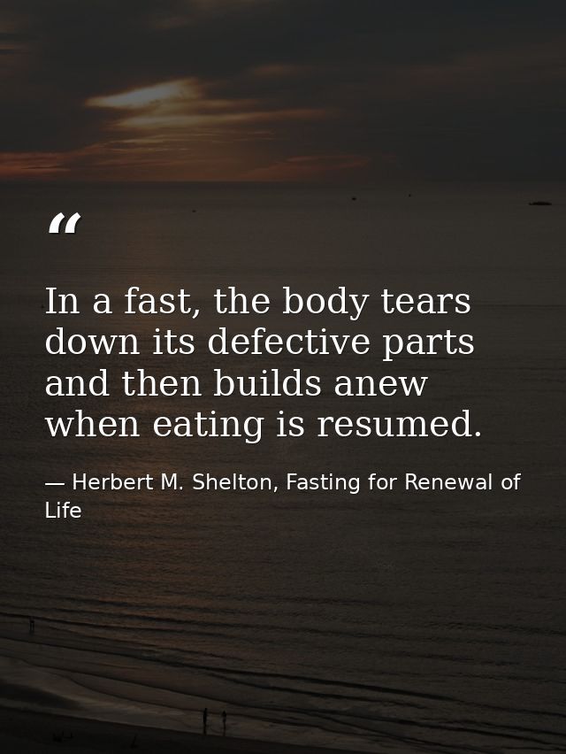 In a fast, the body tears down its defective parts and then builds anew when eating is resumed. — Herbert M. Shelton, Fasting for Renewal of Life