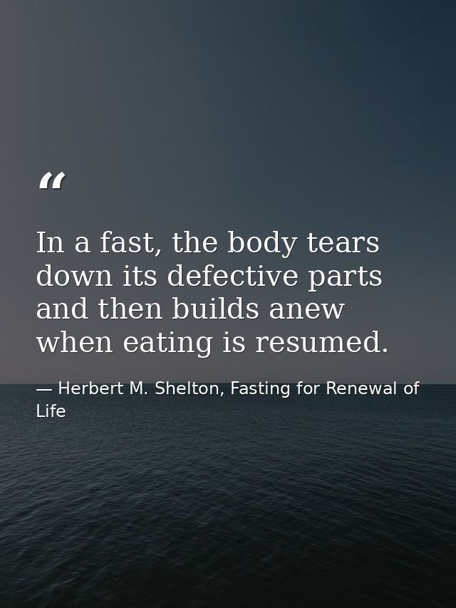 In a fast, the body tears down its defective parts and then builds anew when eating is resumed. — Herbert M. Shelton, Fasting for Renewal of Life