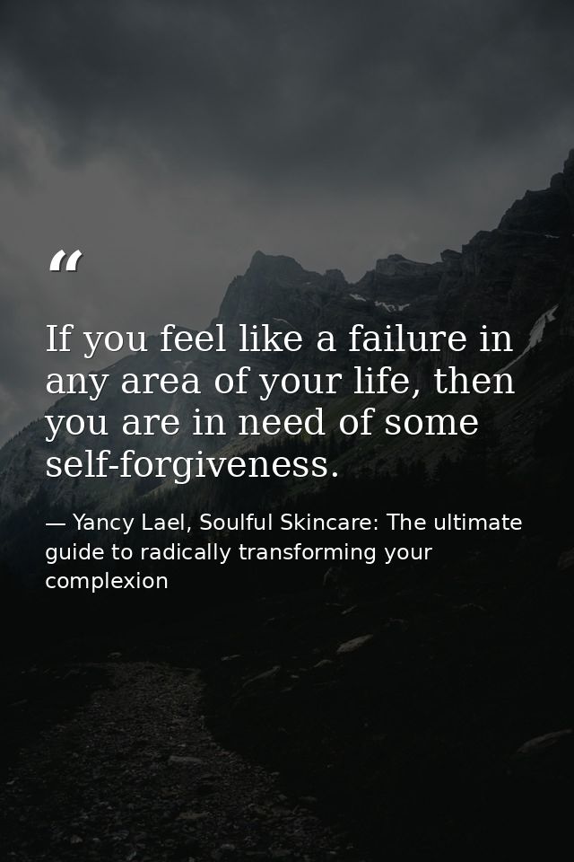 If you feel like a failure in any area of your life, then you are in need of some self-forgiveness. — Yancy Lael, Soulful Skincare: The ultimate guide to radically transforming your complexion