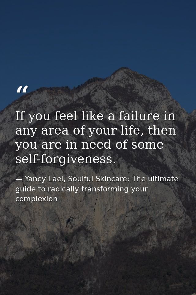 If you feel like a failure in any area of your life, then you are in need of some self-forgiveness. — Yancy Lael, Soulful Skincare: The ultimate guide to radically transforming your complexion