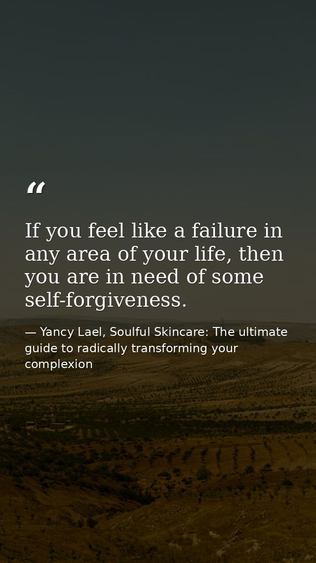 If you feel like a failure in any area of your life, then you are in need of some self-forgiveness. — Yancy Lael, Soulful Skincare: The ultimate guide to radically transforming your complexion