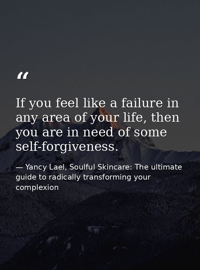 If you feel like a failure in any area of your life, then you are in need of some self-forgiveness. — Yancy Lael, Soulful Skincare: The ultimate guide to radically transforming your complexion