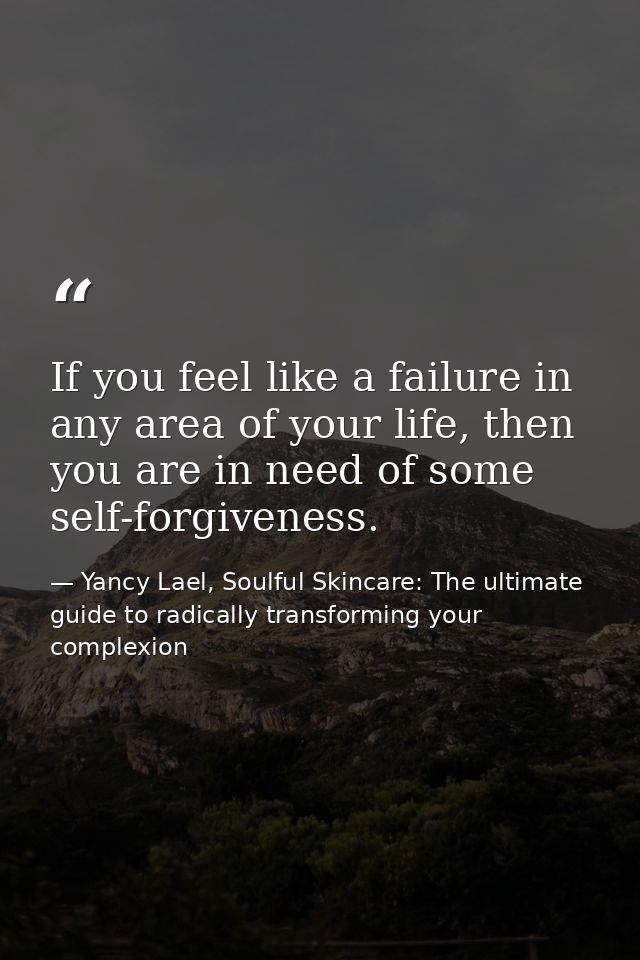 If you feel like a failure in any area of your life, then you are in need of some self-forgiveness. — Yancy Lael, Soulful Skincare: The ultimate guide to radically transforming your complexion