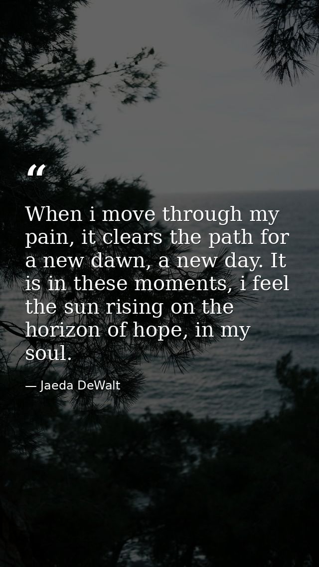When i move through my pain, it clears the path for a new dawn, a new day. It is in these moments, i feel the sun rising — Jaeda DeWalt