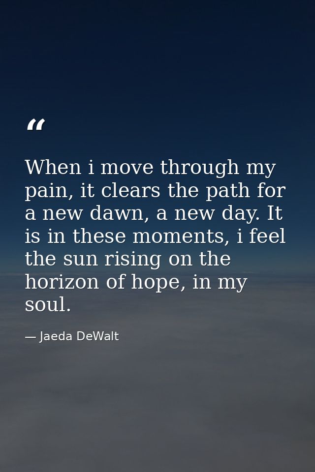 When i move through my pain, it clears the path for a new dawn, a new day. It is in these moments, i feel the sun rising — Jaeda DeWalt
