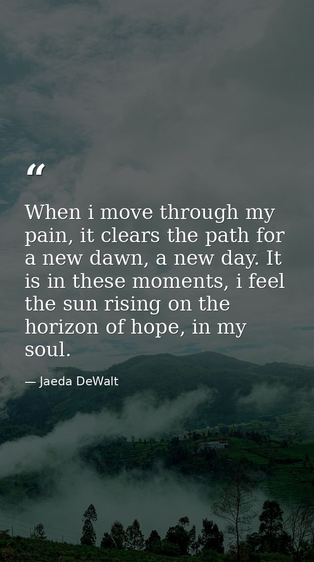 When i move through my pain, it clears the path for a new dawn, a new day. It is in these moments, i feel the sun rising — Jaeda DeWalt