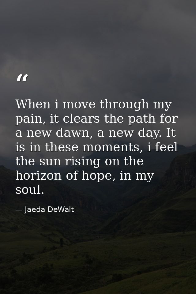When i move through my pain, it clears the path for a new dawn, a new day. It is in these moments, i feel the sun rising — Jaeda DeWalt