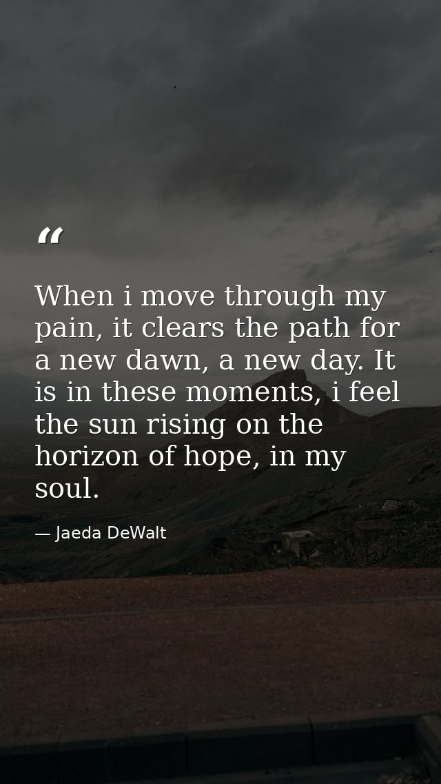 When i move through my pain, it clears the path for a new dawn, a new day. It is in these moments, i feel the sun rising — Jaeda DeWalt