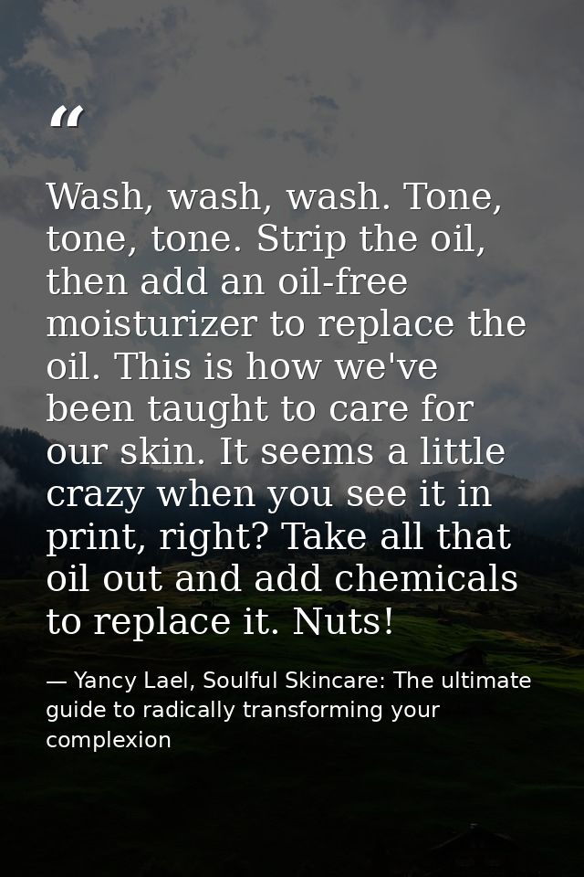 Wash, wash, wash. Tone, tone, tone. Strip the oil, then add an oil-free moisturizer to replace the oil. This is how we'v — Yancy Lael, Soulful Skincare: The ultimate guide to radically transforming your complexion