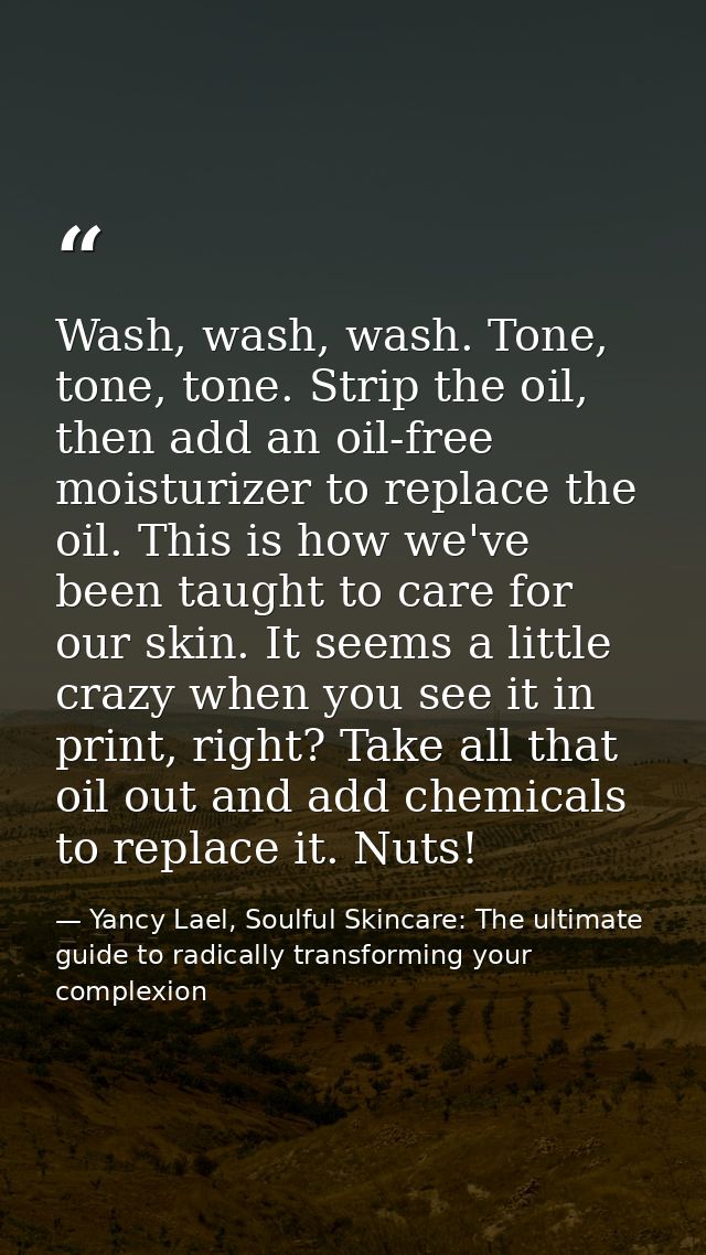 Wash, wash, wash. Tone, tone, tone. Strip the oil, then add an oil-free moisturizer to replace the oil. This is how we'v — Yancy Lael, Soulful Skincare: The ultimate guide to radically transforming your complexion