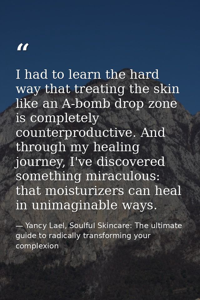 I had to learn the hard way that treating the skin like an A-bomb drop zone is completely counterproductive. And through — Yancy Lael, Soulful Skincare: The ultimate guide to radically transforming your complexion