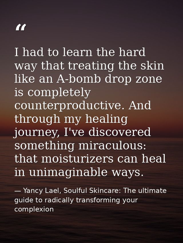 I had to learn the hard way that treating the skin like an A-bomb drop zone is completely counterproductive. And through — Yancy Lael, Soulful Skincare: The ultimate guide to radically transforming your complexion