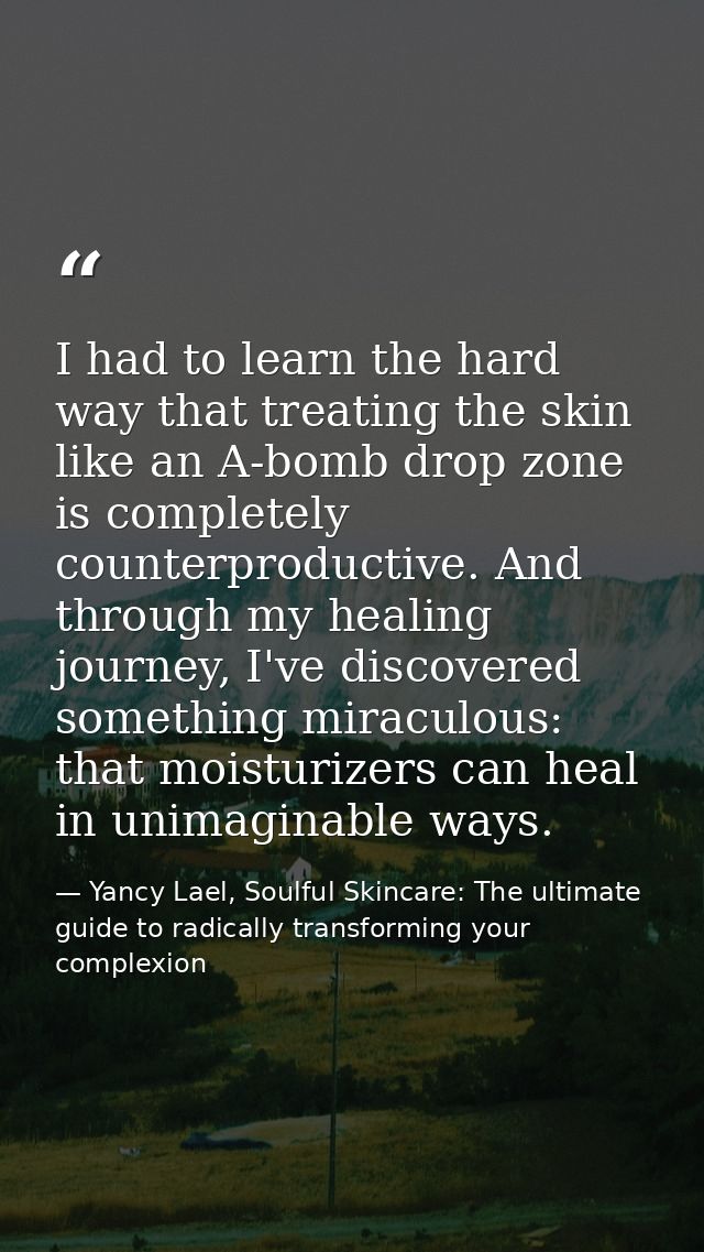 I had to learn the hard way that treating the skin like an A-bomb drop zone is completely counterproductive. And through — Yancy Lael, Soulful Skincare: The ultimate guide to radically transforming your complexion