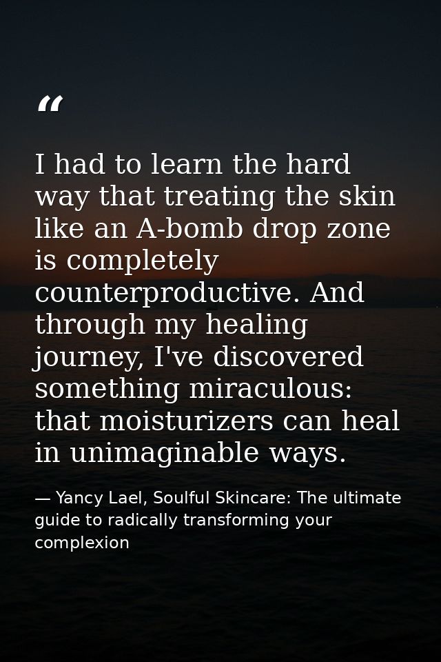 I had to learn the hard way that treating the skin like an A-bomb drop zone is completely counterproductive. And through — Yancy Lael, Soulful Skincare: The ultimate guide to radically transforming your complexion