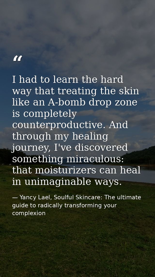 I had to learn the hard way that treating the skin like an A-bomb drop zone is completely counterproductive. And through — Yancy Lael, Soulful Skincare: The ultimate guide to radically transforming your complexion