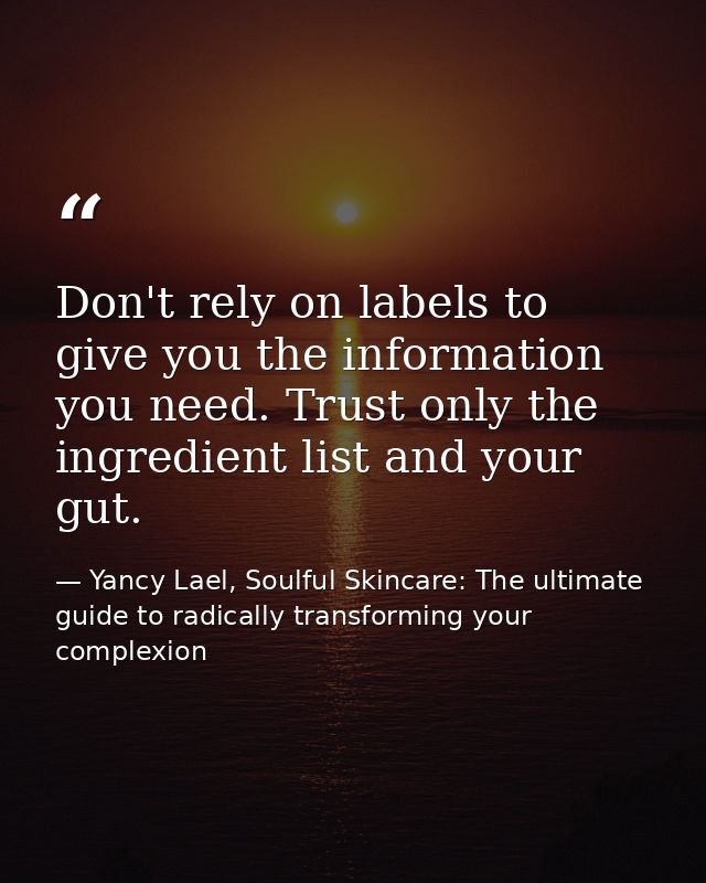 Don't rely on labels to give you the information you need. Trust only the ingredient list and your gut. — Yancy Lael, Soulful Skincare: The ultimate guide to radically transforming your complexion