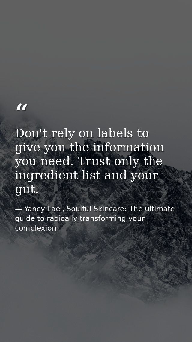 Don't rely on labels to give you the information you need. Trust only the ingredient list and your gut. — Yancy Lael, Soulful Skincare: The ultimate guide to radically transforming your complexion