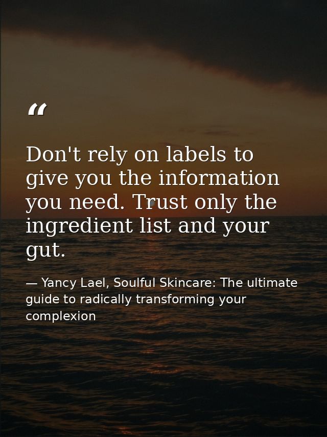 Don't rely on labels to give you the information you need. Trust only the ingredient list and your gut. — Yancy Lael, Soulful Skincare: The ultimate guide to radically transforming your complexion