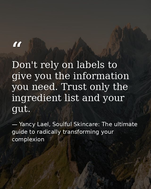 Don't rely on labels to give you the information you need. Trust only the ingredient list and your gut. — Yancy Lael, Soulful Skincare: The ultimate guide to radically transforming your complexion