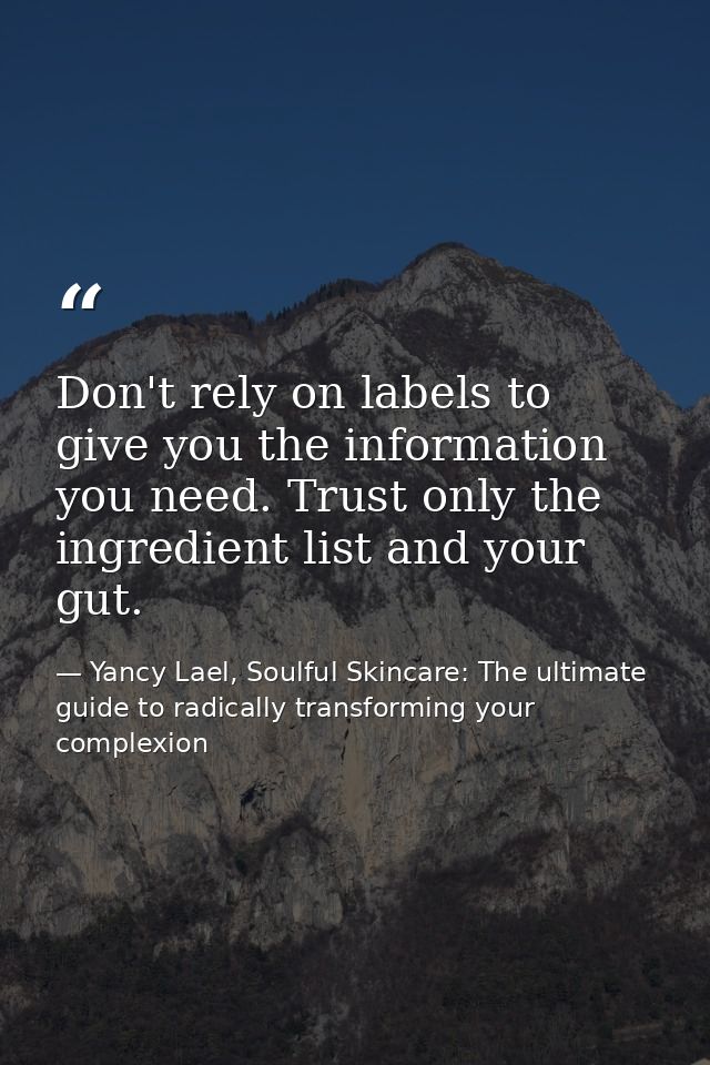 Don't rely on labels to give you the information you need. Trust only the ingredient list and your gut. — Yancy Lael, Soulful Skincare: The ultimate guide to radically transforming your complexion