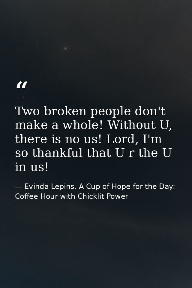 Two broken people don't make a whole! Without U, there is no us! Lord, I'm so thankful that U r the U in us! — Evinda Lepins, A Cup of Hope for the Day: Coffee Hour with Chicklit Power