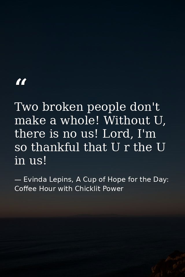 Two broken people don't make a whole! Without U, there is no us! Lord, I'm so thankful that U r the U in us! — Evinda Lepins, A Cup of Hope for the Day: Coffee Hour with Chicklit Power