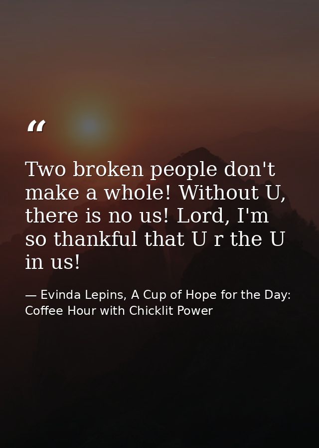 Two broken people don't make a whole! Without U, there is no us! Lord, I'm so thankful that U r the U in us! — Evinda Lepins, A Cup of Hope for the Day: Coffee Hour with Chicklit Power