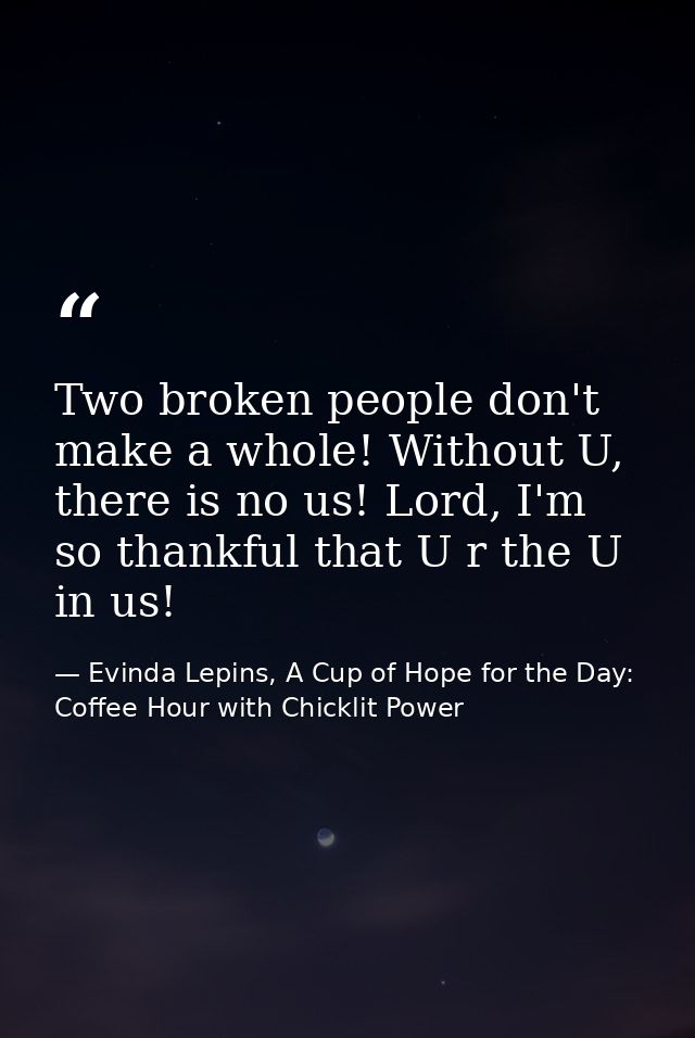Two broken people don't make a whole! Without U, there is no us! Lord, I'm so thankful that U r the U in us! — Evinda Lepins, A Cup of Hope for the Day: Coffee Hour with Chicklit Power
