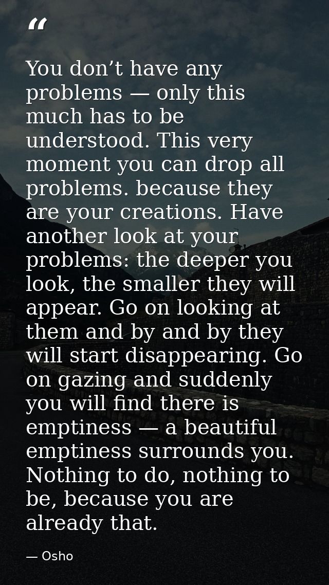 You don’t have any problems — only this much has to be understood. This very moment you can drop all problems. because t — Osho