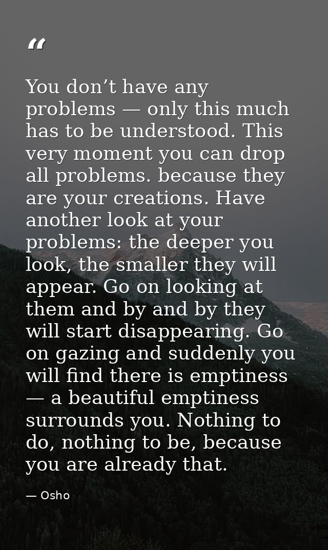 You don’t have any problems — only this much has to be understood. This very moment you can drop all problems. because t — Osho