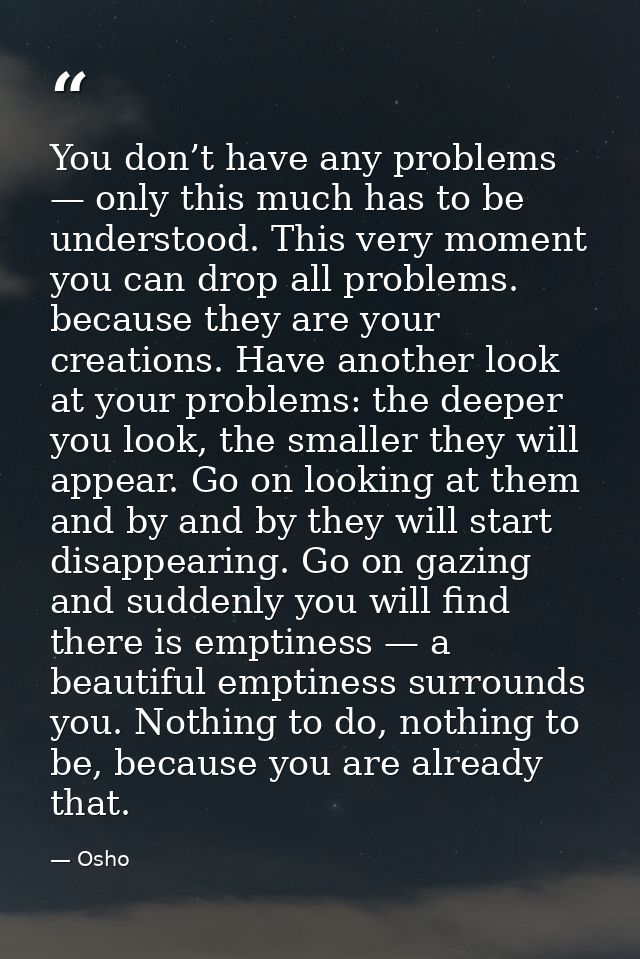 You don’t have any problems — only this much has to be understood. This very moment you can drop all problems. because t — Osho
