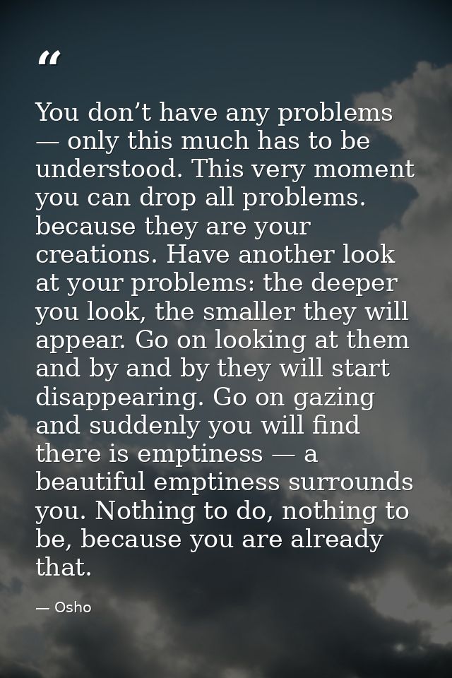 You don’t have any problems — only this much has to be understood. This very moment you can drop all problems. because t — Osho