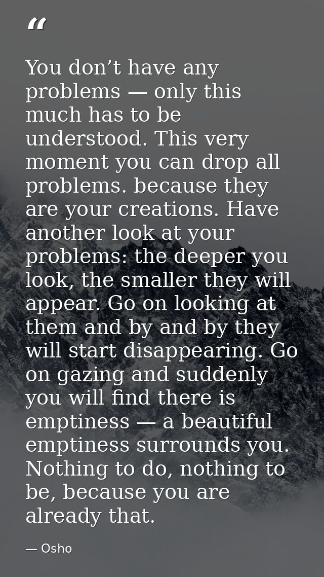 You don’t have any problems — only this much has to be understood. This very moment you can drop all problems. because t — Osho