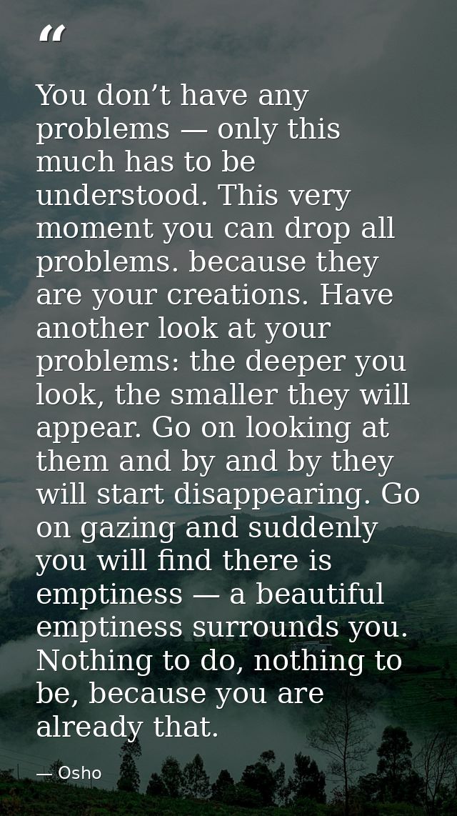 You don’t have any problems — only this much has to be understood. This very moment you can drop all problems. because t — Osho