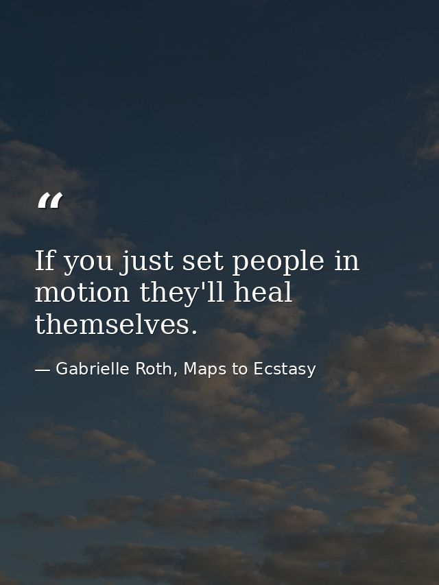 If you just set people in motion they'll heal themselves. — Gabrielle Roth, Maps to Ecstasy