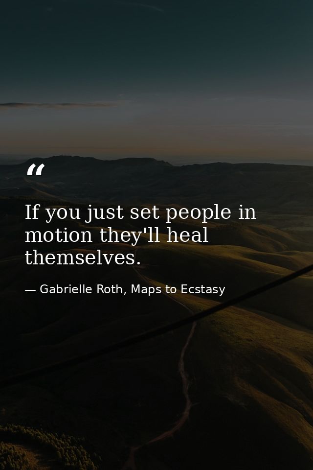 If you just set people in motion they'll heal themselves. — Gabrielle Roth, Maps to Ecstasy